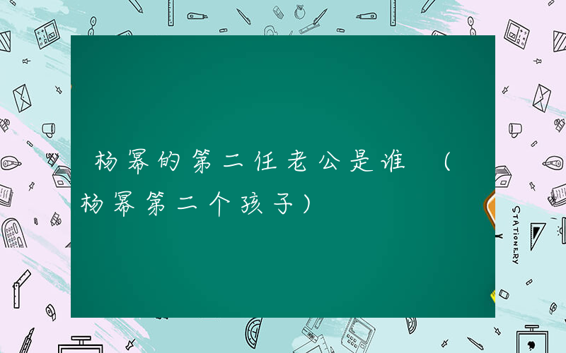 杨幂的第二任老公是谁 (杨幂第二个孩子)
